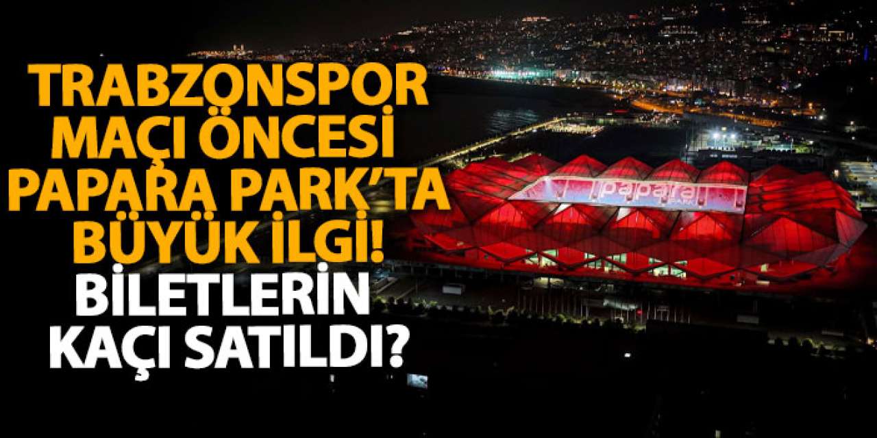 Trabzonspor maçı öncesi Papara Park’ta büyük ilgi! Biletlerin kaçı satıldı?