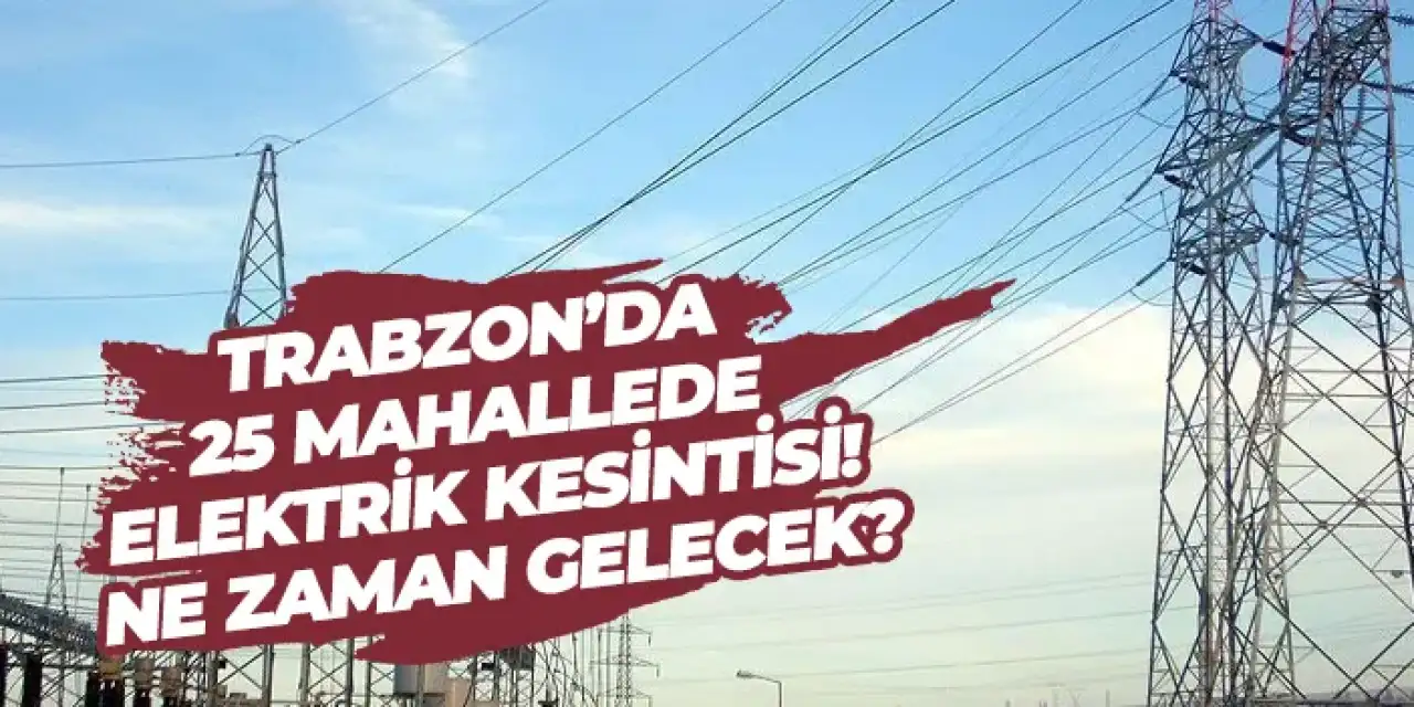 Trabzon’da 25 mahallede elektrik kesintisi! Ne zaman gelecek?