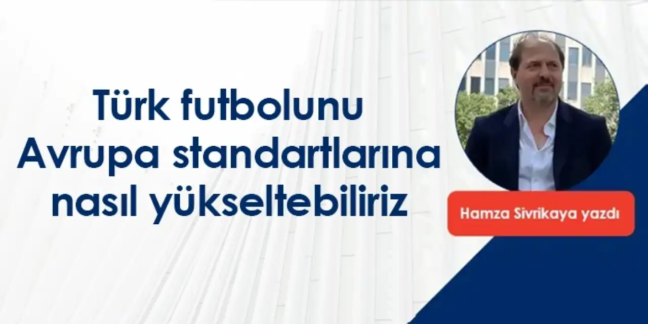 Türk futbolunu Avrupa standartlarına nasıl yükseltebiliriz