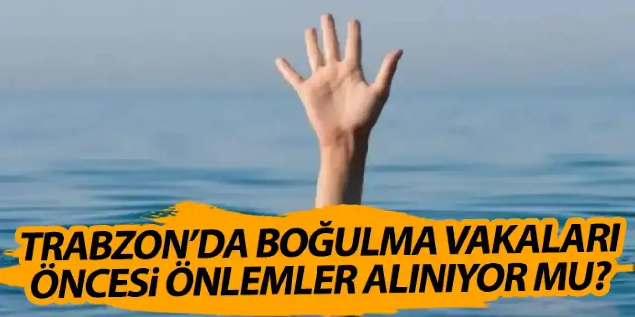 Trabzon'da boğulma vakaları engellemek için gerekli önlemler alınıyor mu?