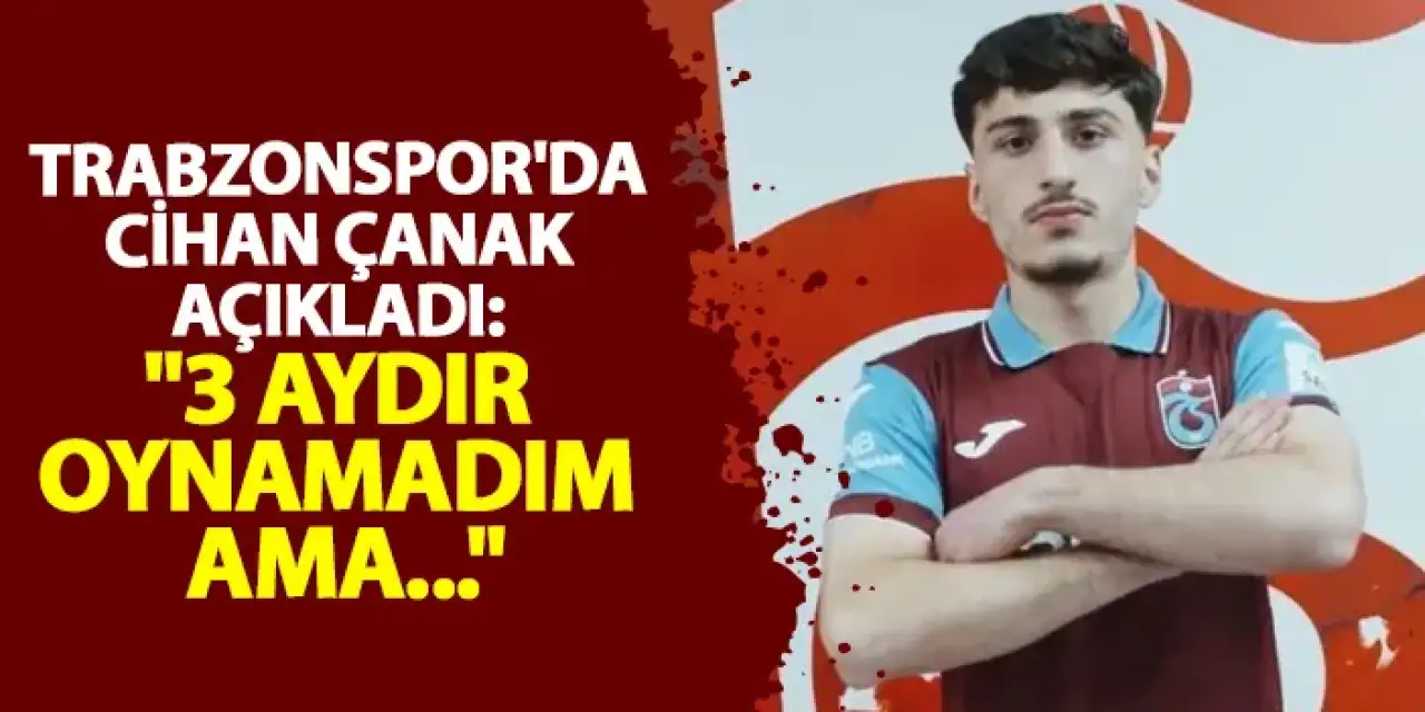 Trabzonspor'da Cihan Çanak açıkladı: "3 aydır oynamadım ama..."