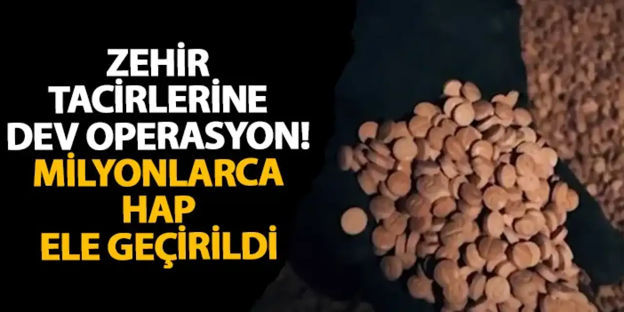 Zehir tacirlerine dev operasyon! Milyonlarca hap ele geçirildi