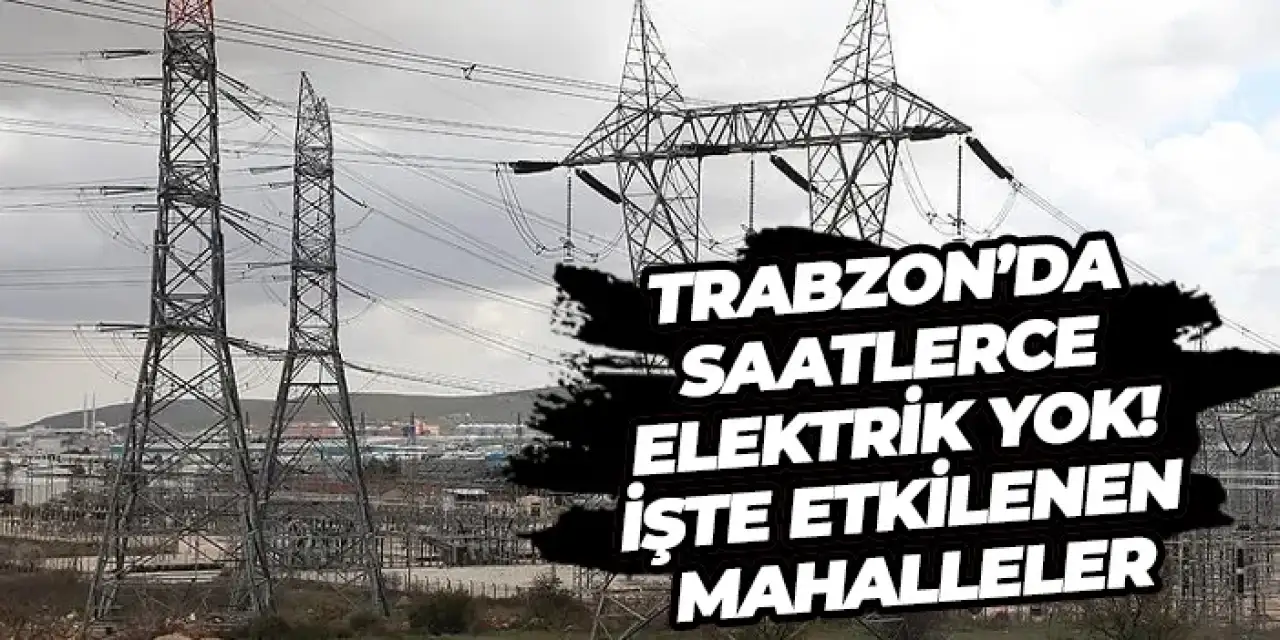 Trabzon’da saatlerce elektrik yok! İşte etkilenen mahalleler