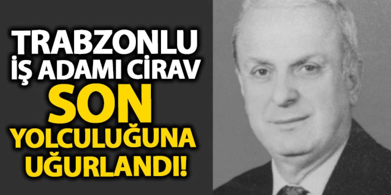 Trabzonlu iş adamı Cirav son yolculuğuna uğurlandı!