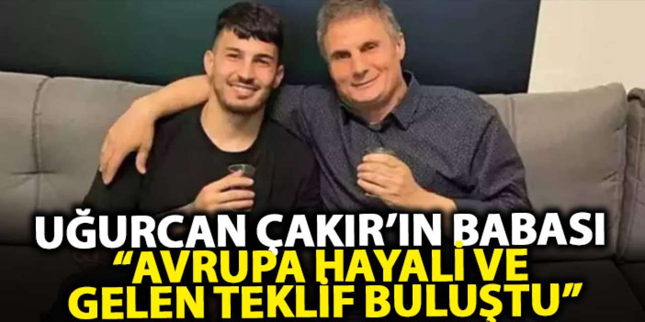 Uğurcan Çakır’ın babası: “Avrupa hayali ve gelen teklif buluştu”