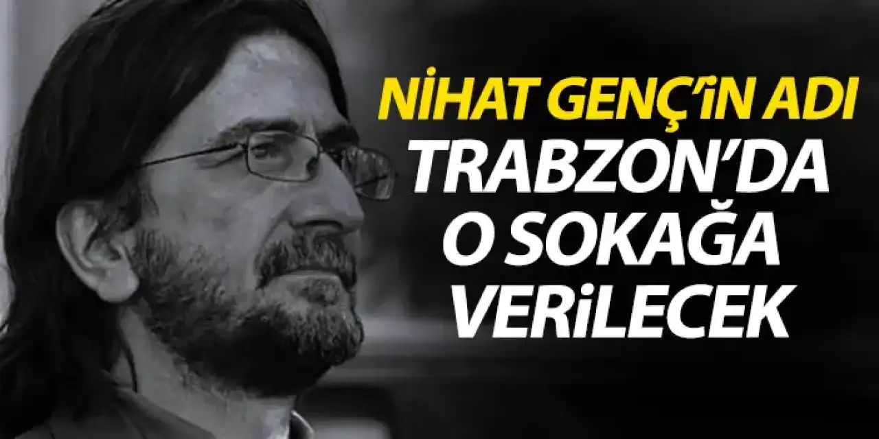 Nihat Genç'in ismi Trabzon'da o sokağa veriliyor! Karar verildi