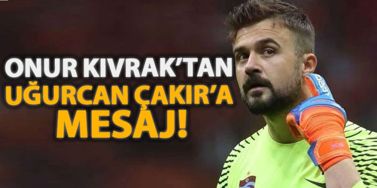 Onur Kıvrak’tan Uğurcan Çakır’a mesaj!