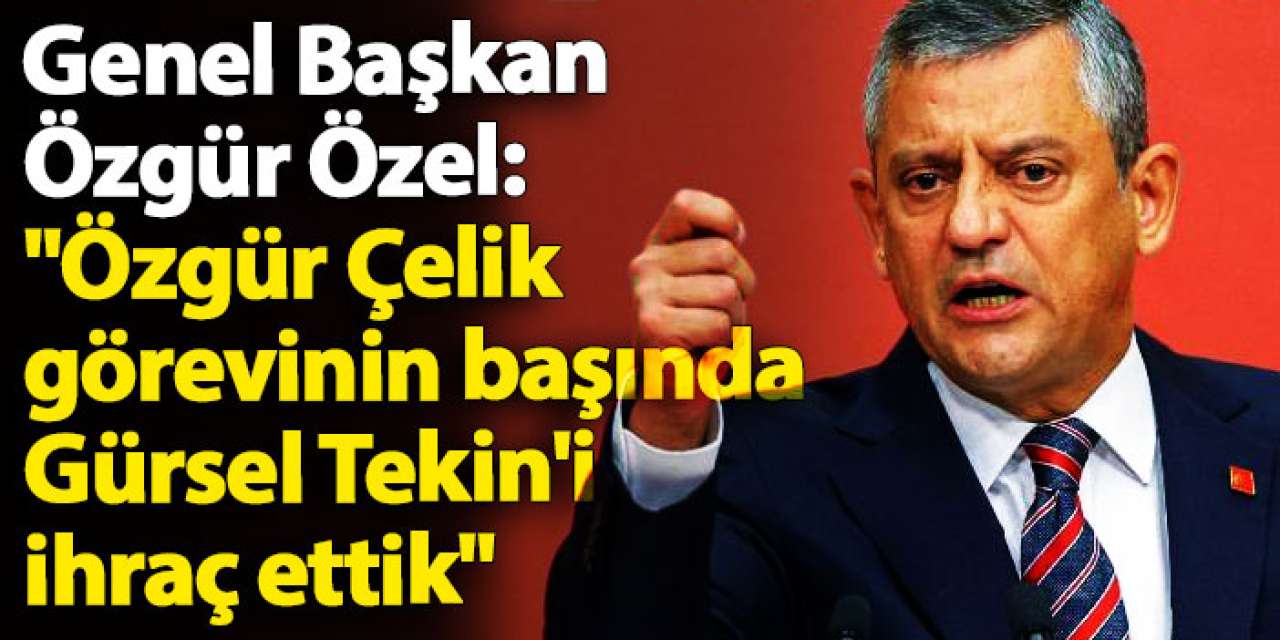 Genel Başkan Özgür Özel:"Özgür Çelik görevinin başında Gürsel Tekin'i ihraç ettik"