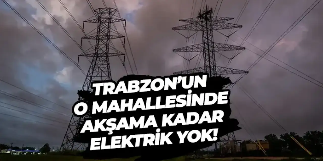 Trabzon’un o mahallesinde akşama kadar elektrik yok!