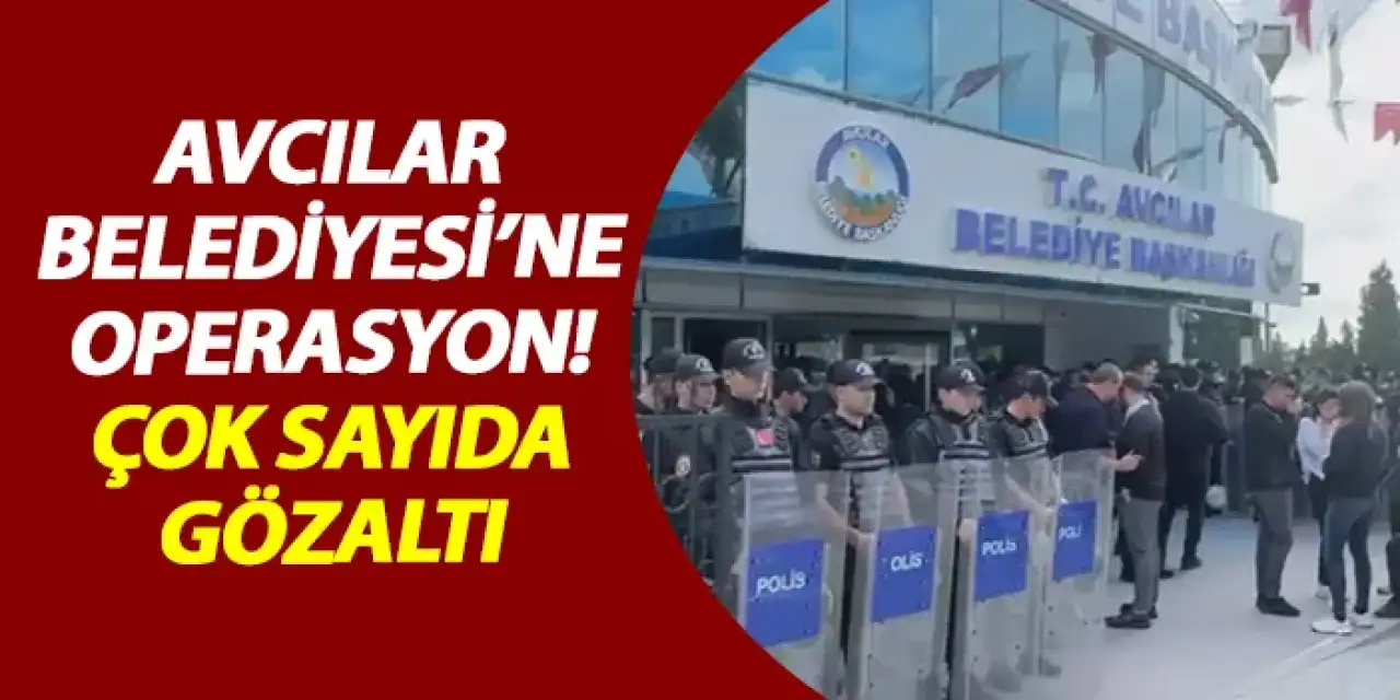 Avcılar Belediyesi'ne operasyon! Çok sayıda gözaltı
