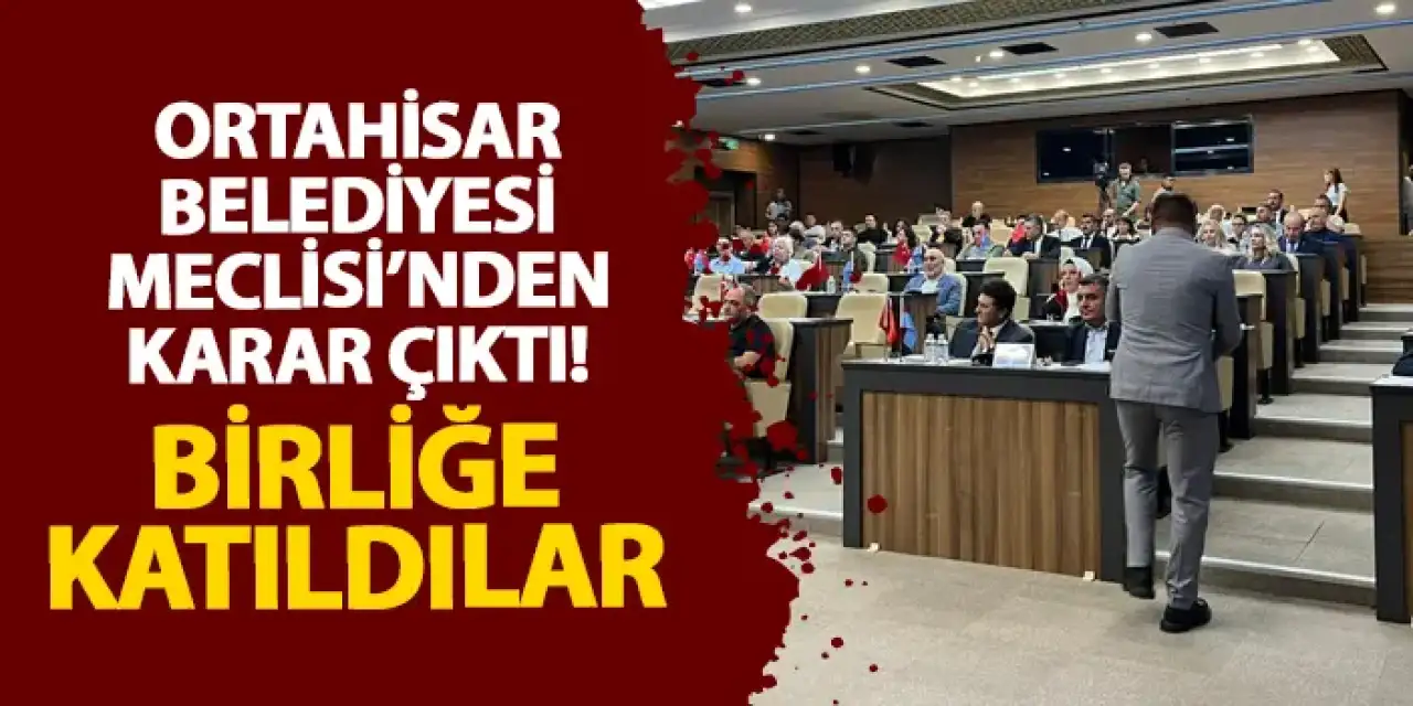Ortahisar Belediyesi Meclisi’nden karar çıktı! Birliğe katıldılar