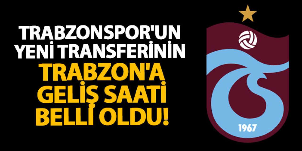 Trabzonspor'un yeni transferinin Trabzon'a geliş saati belli oldu!