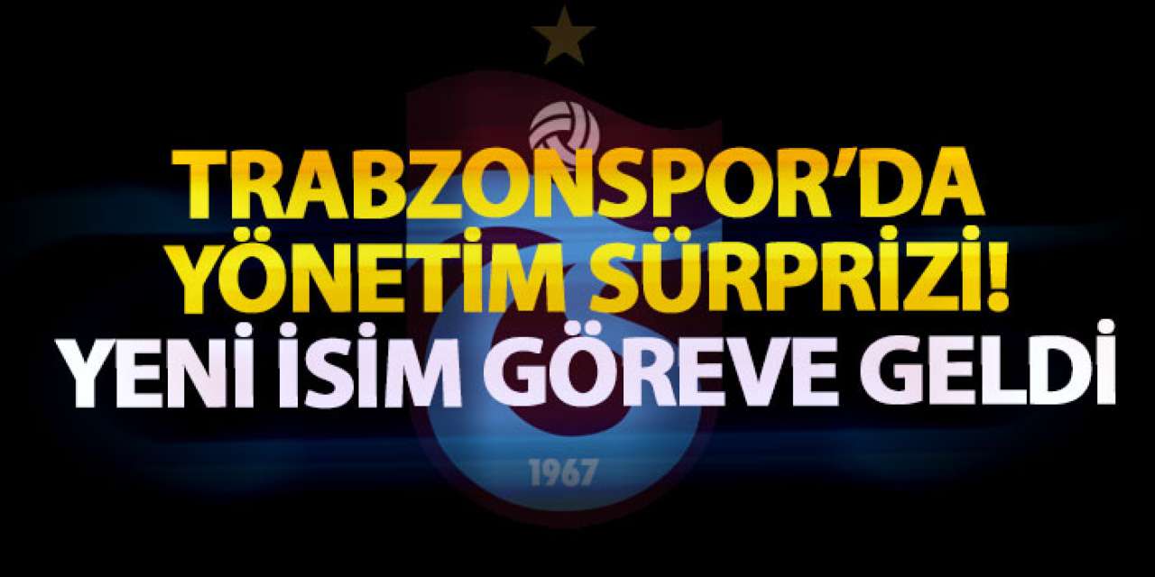 Trabzonspor’da yönetim sürprizi! Yeni isim göreve geldi