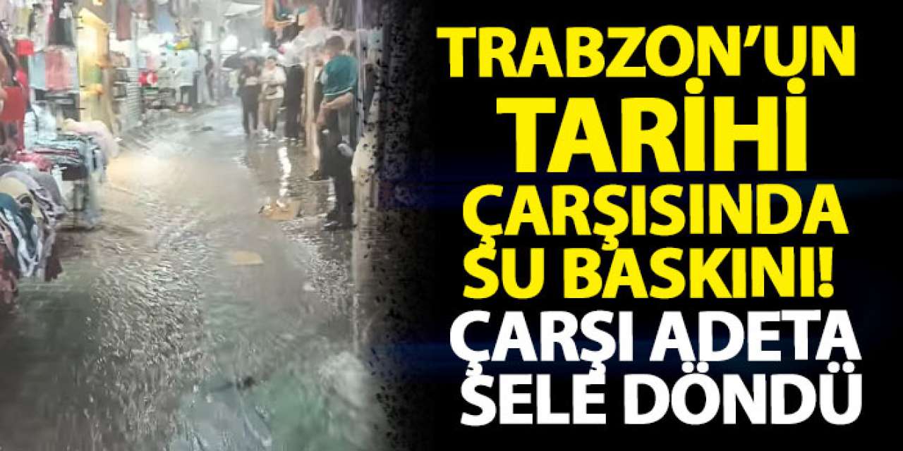 Trabzon’un tarihi çarşısında su baskını! Çarşı adeta sele döndü