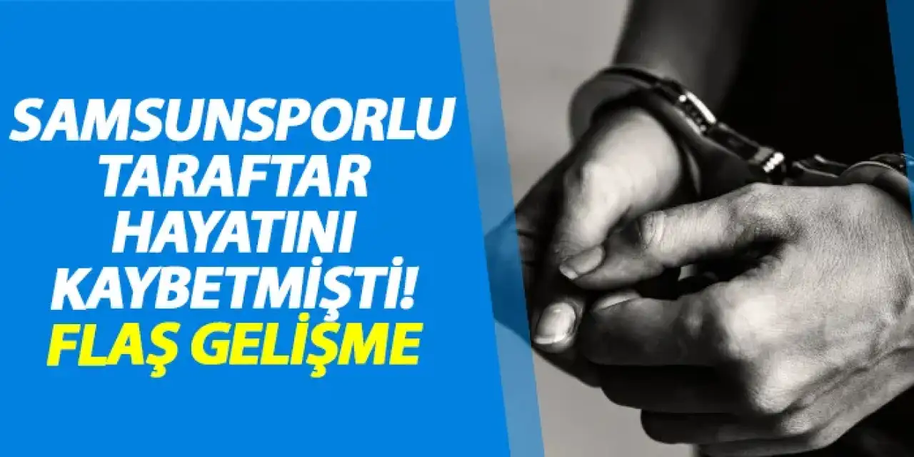 Samsunsporlu taraftar hayatını kaybetmişti! Flaş gelişme
