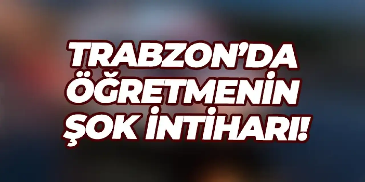 Trabzon’da öğretmenin şok intiharı!