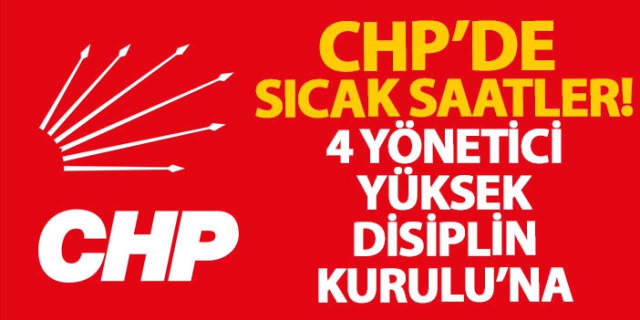 CHP’de sıcak saatler! 4 yönetici yüksek disiplin kurulu’na!