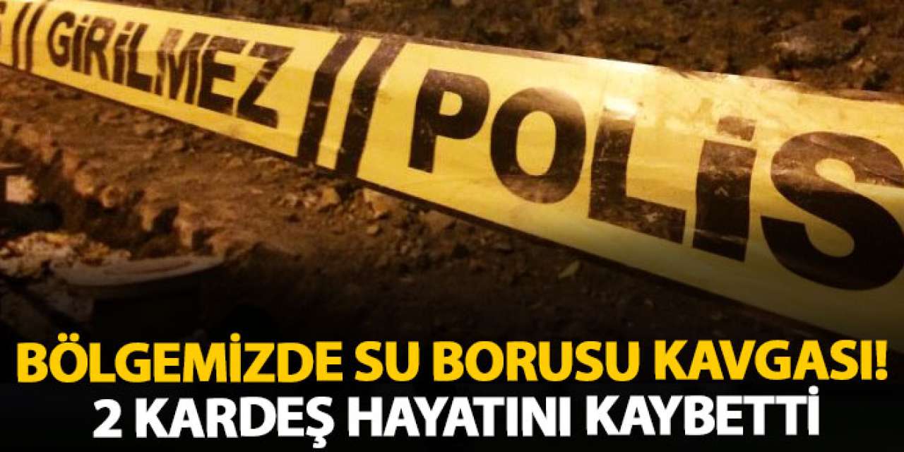Bölgemizde su borusu kavgası! 2 kardeş hayatını kaybetti