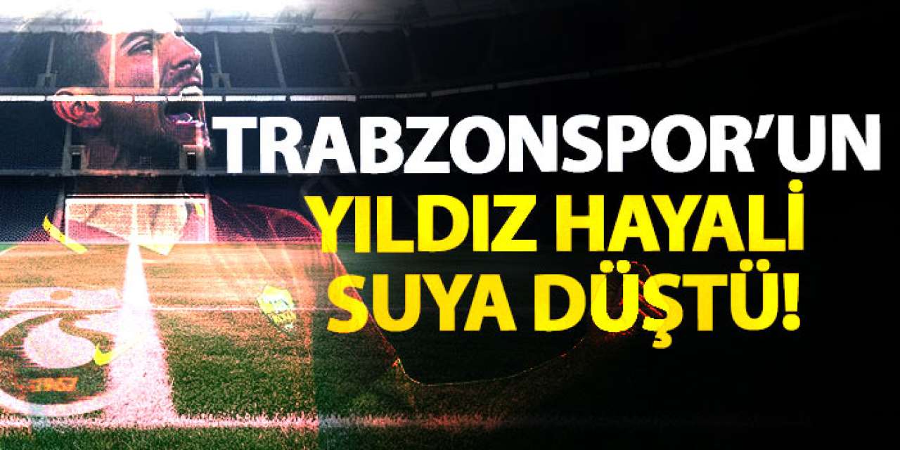 Trabzonspor’un yıldız hayali suya düştü!