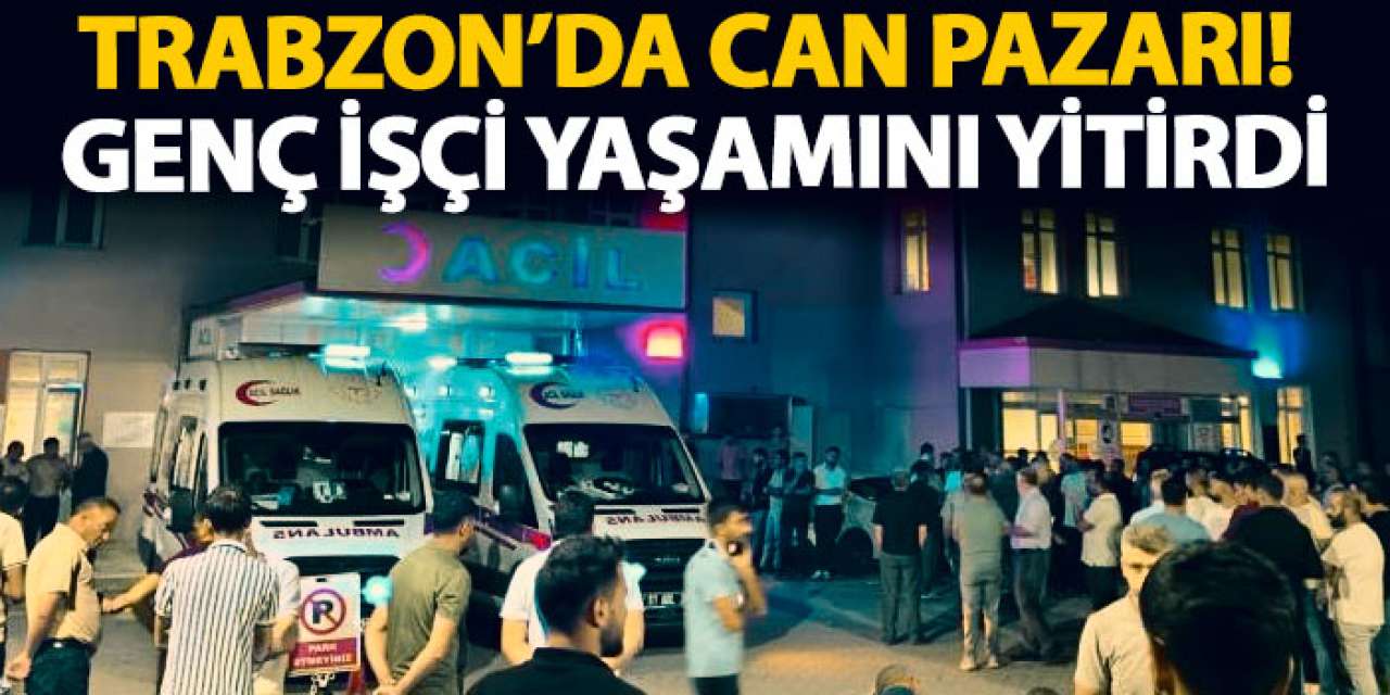 Trabzon’da can pazarı! Genç işçi yaşamını yitirdi