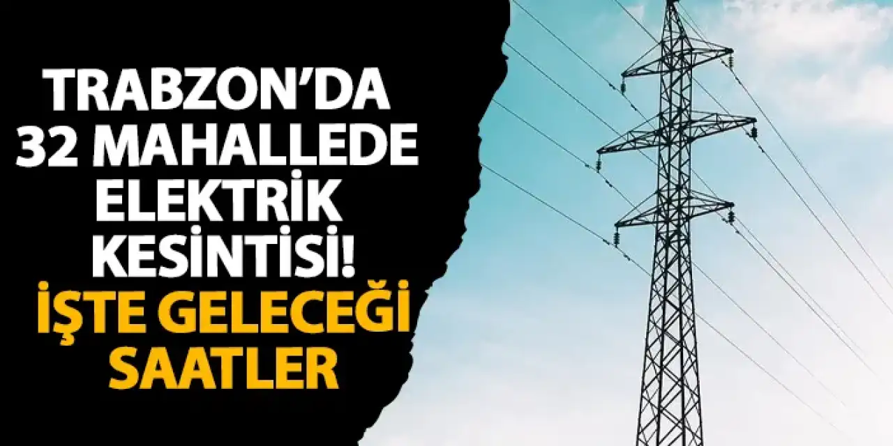 Trabzon’da 32 mahallede elektrik kesintisi! İşte geleceği saatler