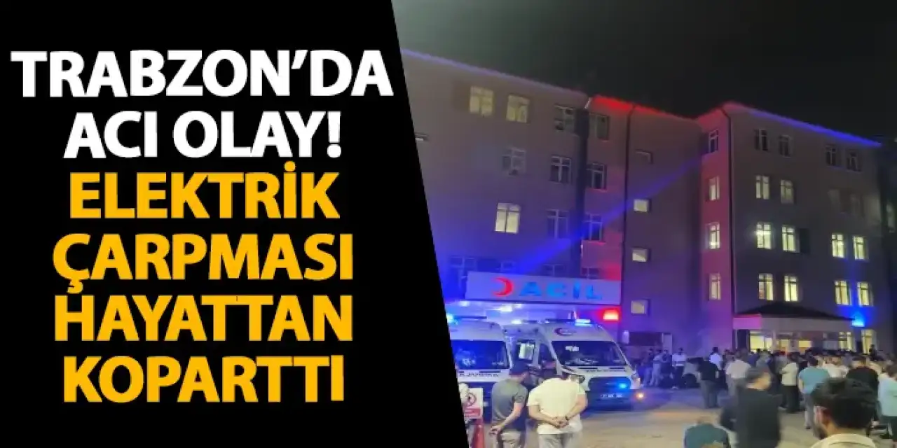 Trabzon’da acı olay! Elektrik çarpması hayattan koparttı