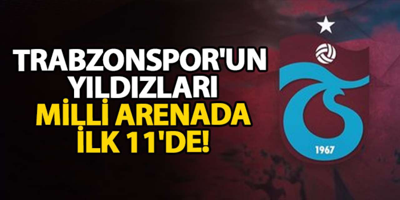 Trabzonspor'un yıldızları milli arenada ilk 11'de