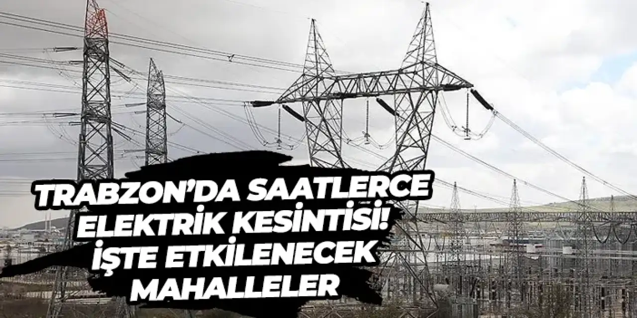 Trabzon’da saatlerce elektrik kesintisi! İşte etkilenecek mahalleler