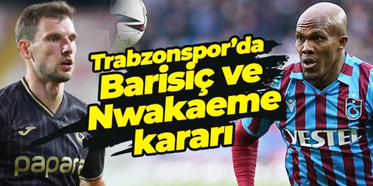Trabzonspor’da Barisiç ve Nwakaeme kararı!