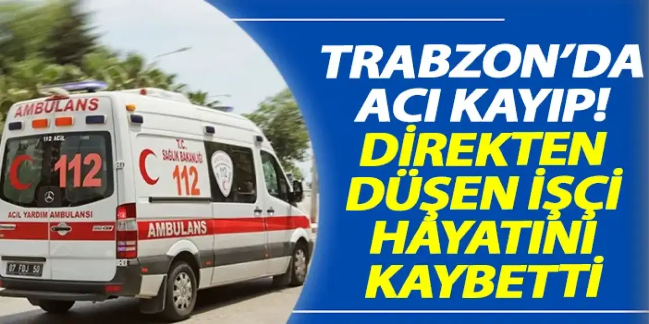 Trabzon'da acı kayıp! Direkten düşen işçi hayatını kaybetti