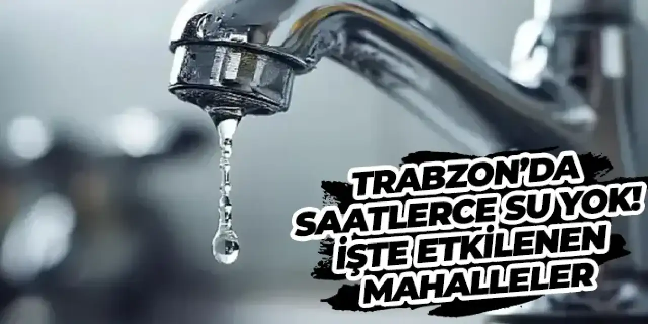 Trabzon’da saatlerce su yok! İşte etkilenen mahalleler