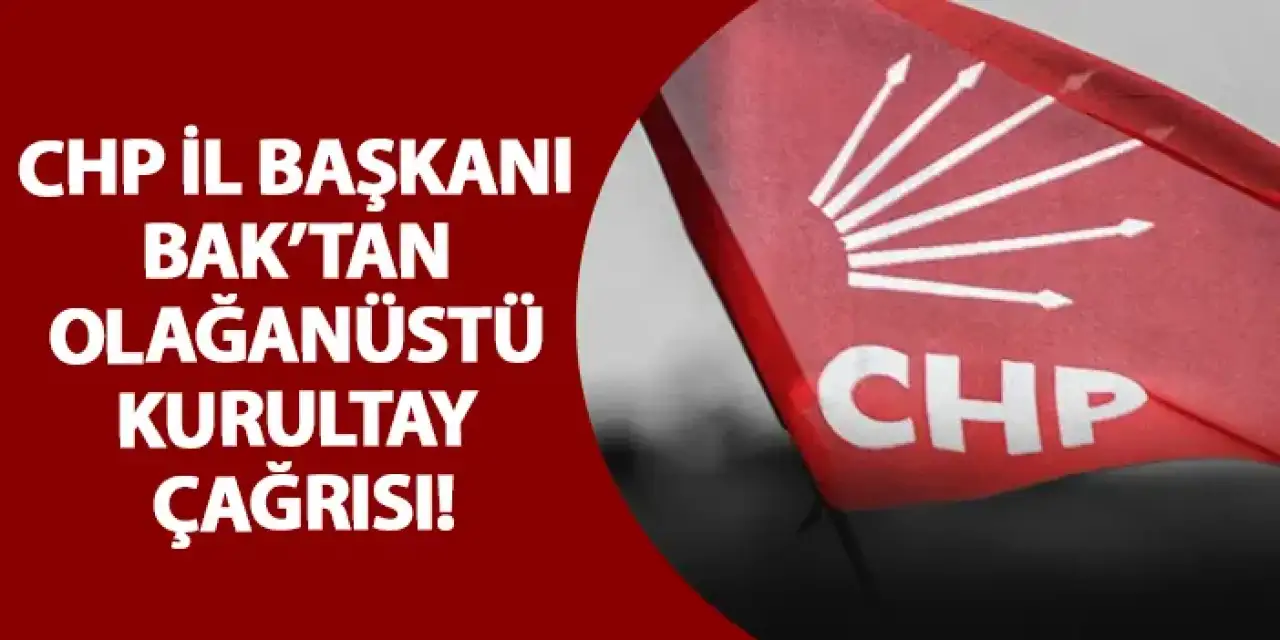 CHP İl Başkanı Bak’tan Olağanüstü Kurultay Çağrısı!