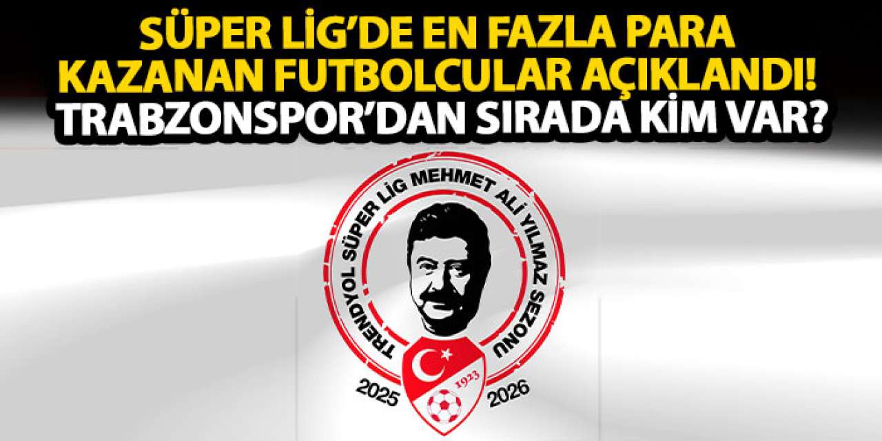 Süper Lig’de en fazla para kazanan futbolcular açıklandı! Trabzonspor’dan sırada kim var?