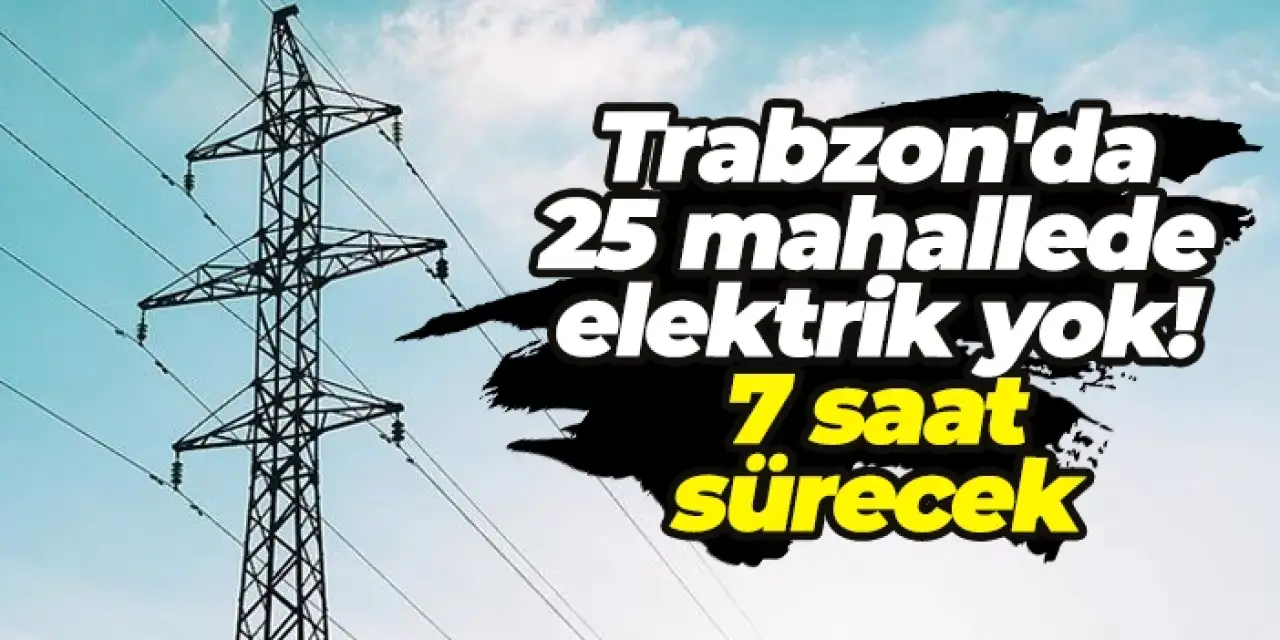 Trabzon'da 25 mahallede elektrik kesintisi! 7 saat sürecek
