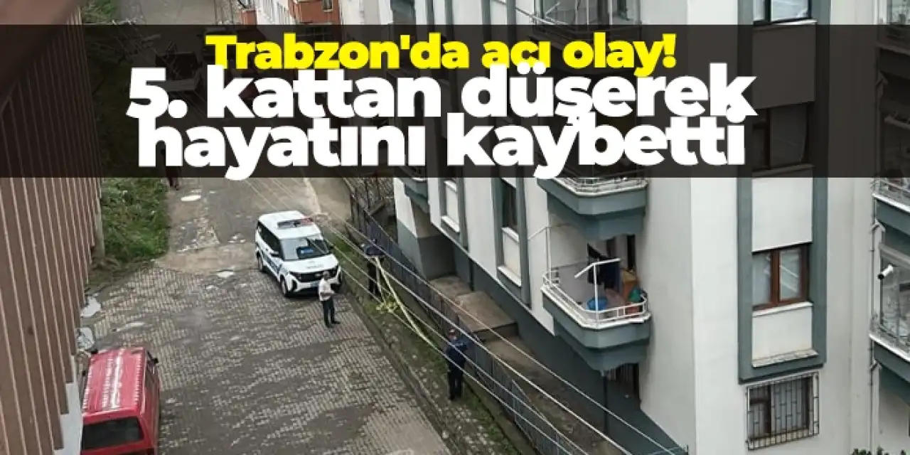 Trabzon'da acı olay! 5. kattan düşerek hayatını kaybetti