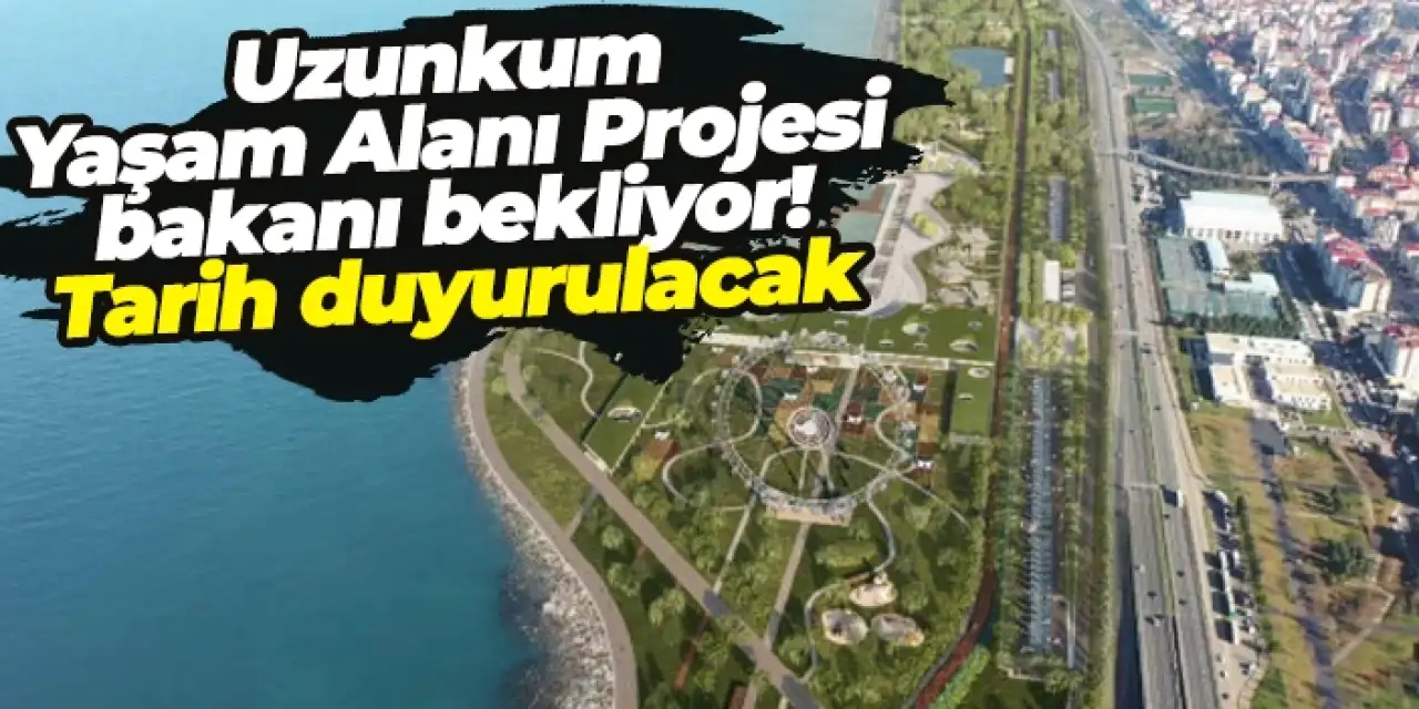 Uzunkum Yaşam Alanı Projesi bakanı bekliyor! Tarih duyurulacak