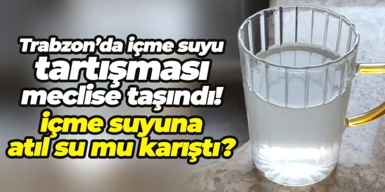 Trabzon’da içme suyu tartışması meclise taşındı! İçme suyuna atıl su mu karıştı?