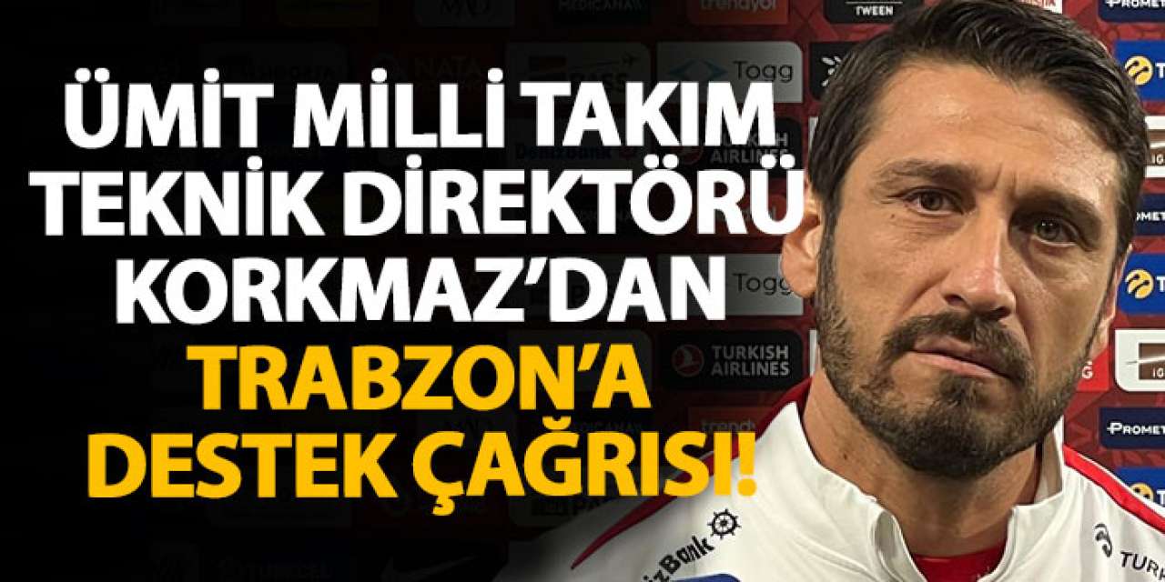 Ümit Milli Takım Teknik Direktörü Korkmaz’dan Trabzon’a destek çağrısı!