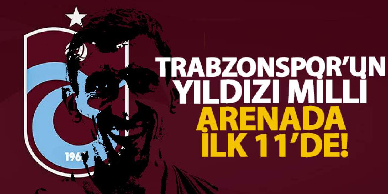 Trabzonspor’un yıldızı milli arenada ilk 11’de!