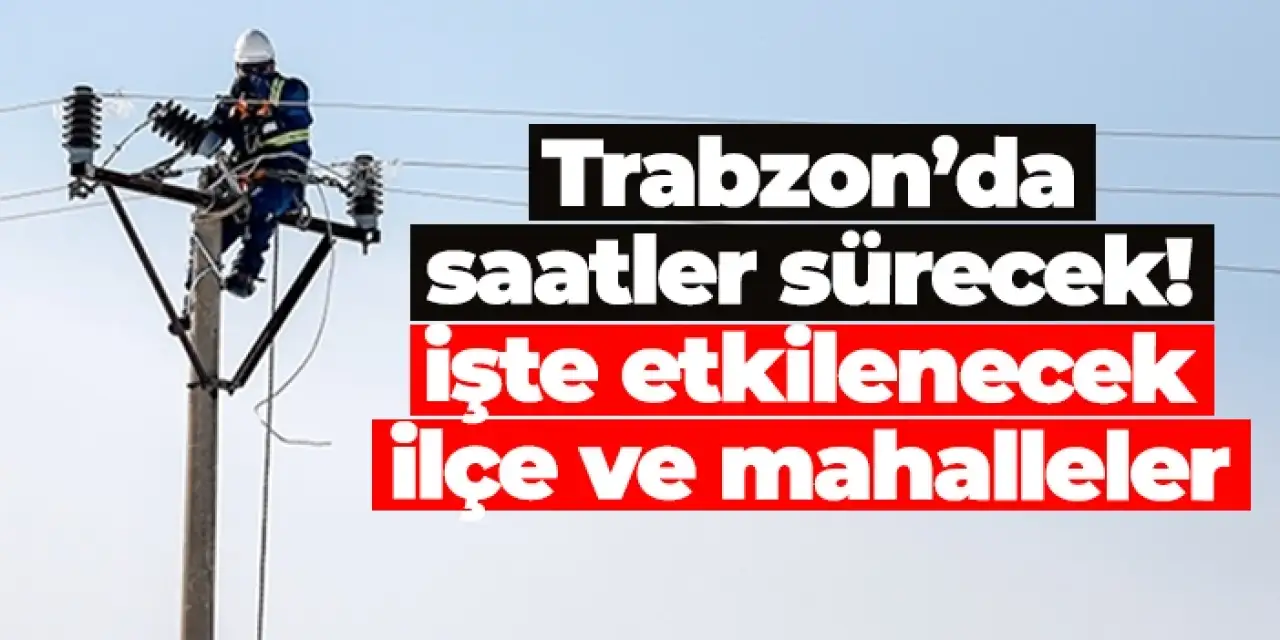 Trabzon’da saatler sürecek elektrik kesintisi! İşte etkilenecek ilçe ve mahalleler