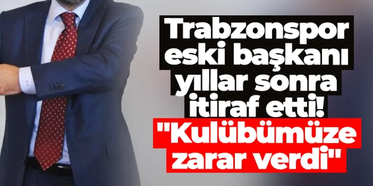 Trabzonspor eski başkanı yıllar sonra itiraf etti! "Kulübümüze zarar verdi"