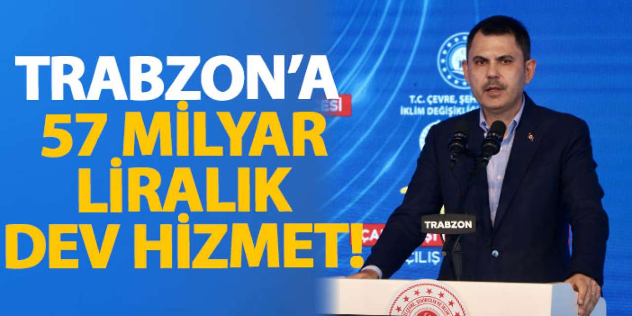 Trabzon’a 57 milyar liralık dev hizmet!