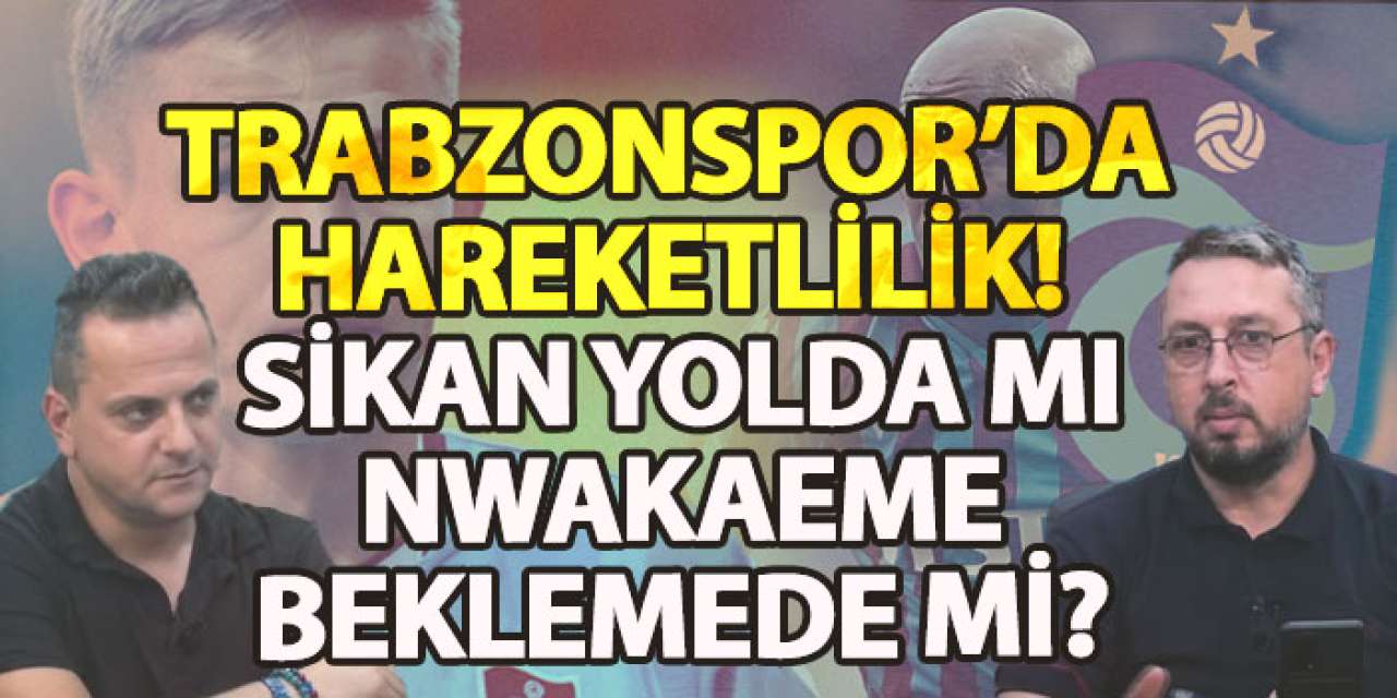 Trabzonspor’da hareketlilik! Sikan yolda mı, Nwakaeme beklemede mi?