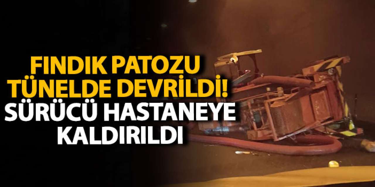Fındık patozu tünelde devrildi! Sürücü hastaneye kaldırıldı