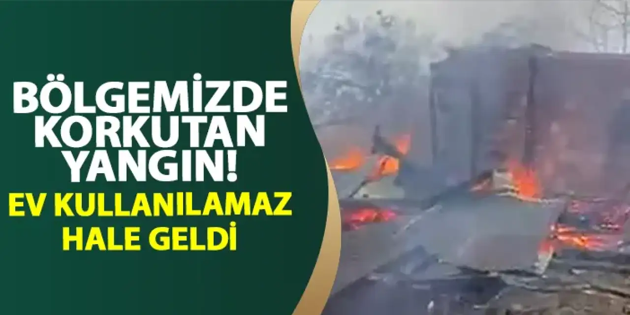 Bölgemizde korkutan yangın! Ev kullanılamaz hale geldi