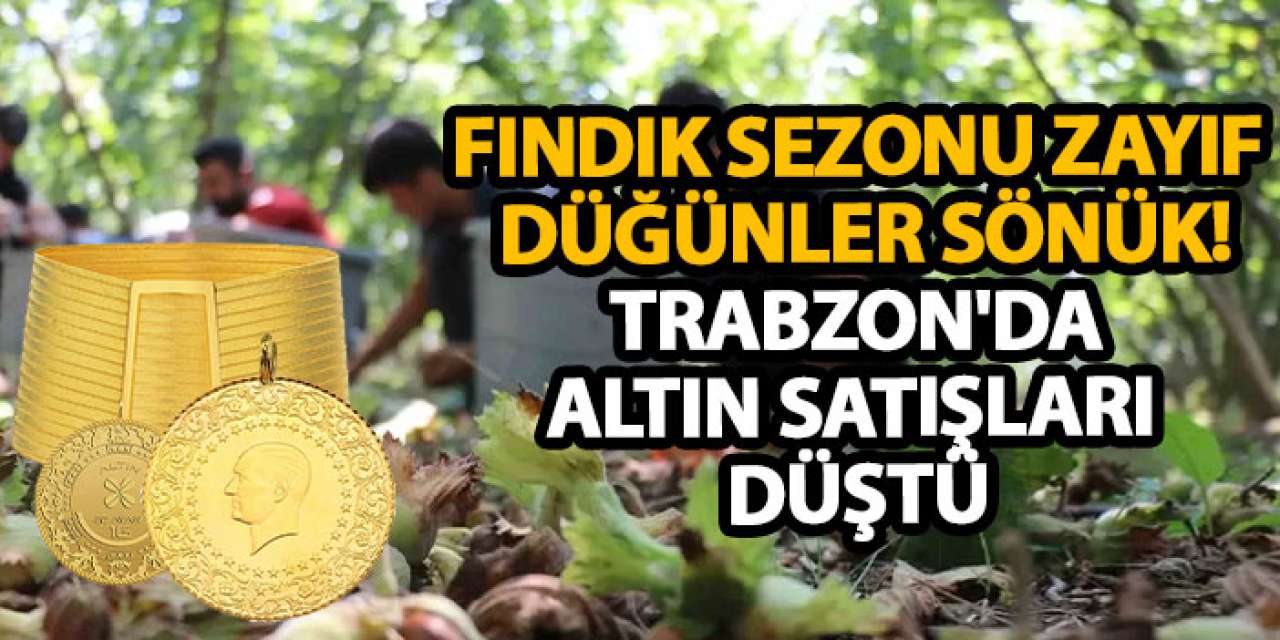 Fındık sezonu zayıf, düğünler sönük! Trabzon'da altın satışları düştü