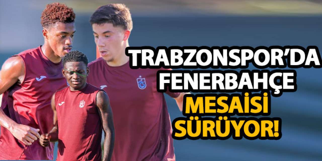 Trabzonspor’da Fenerbahçe mesaisi sürüyor!