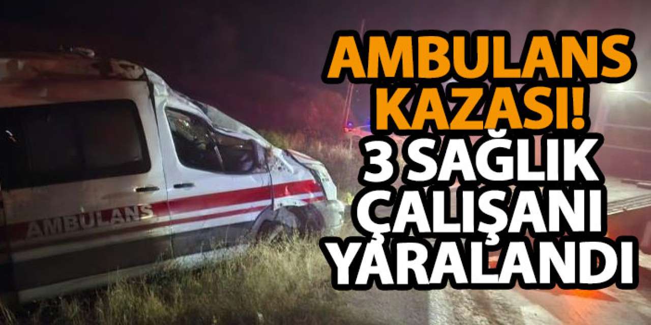Ambulans kazası! 3 sağlık çalışanı yaralandı