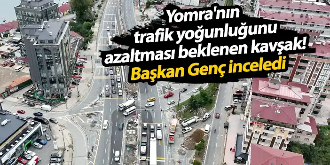 Yomra'nın trafik yoğunluğunu aza indirecek kavşak! Başkan Genç inceledi