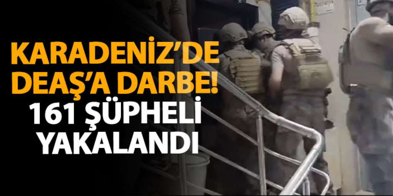 Karadeniz’de DEAŞ’a darbe! 161 şüpheli yakalandı